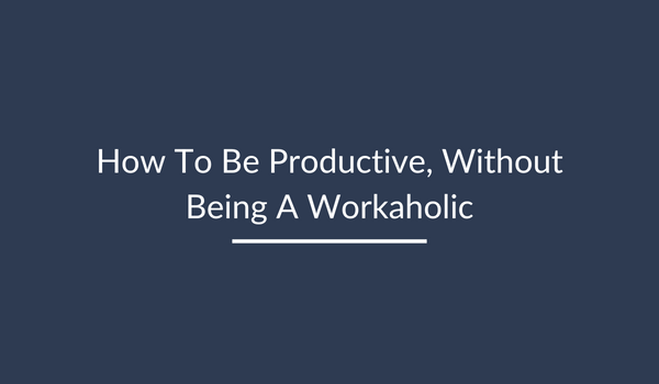 How to be Productive Without Being a Workaholic